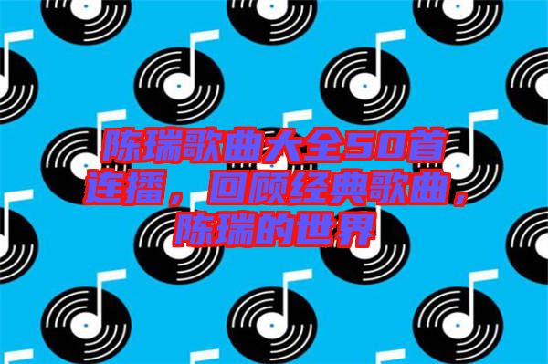 陳瑞歌曲大全50首連播，回顧經(jīng)典歌曲，陳瑞的世界
