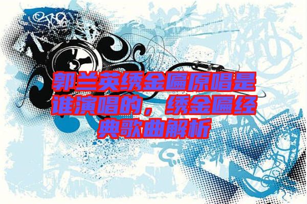 郭蘭英繡金匾原唱是誰演唱的，繡金匾經(jīng)典歌曲解析