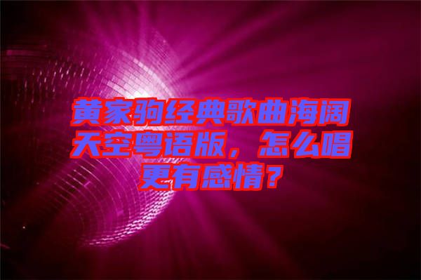 黃家駒經(jīng)典歌曲海闊天空粵語版，怎么唱更有感情？