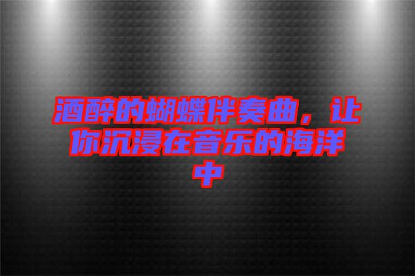酒醉的蝴蝶伴奏曲，讓你沉浸在音樂的海洋中