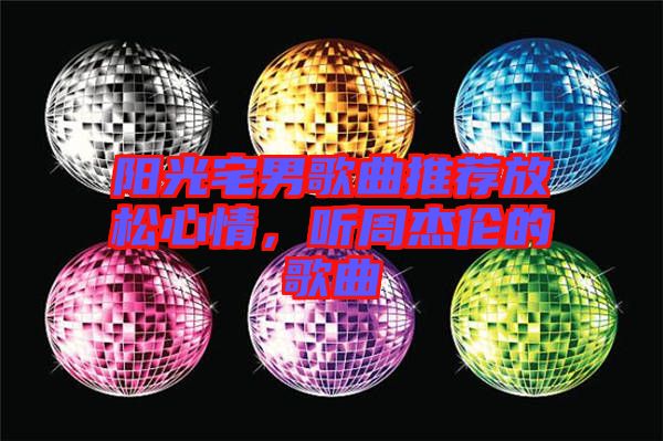 陽(yáng)光宅男歌曲推薦放松心情，聽周杰倫的歌曲