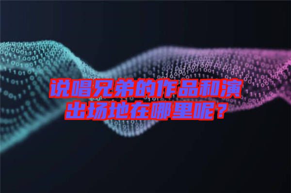說(shuō)唱兄弟的作品和演出場(chǎng)地在哪里呢？