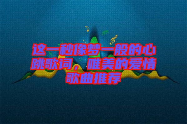 這一秒像夢(mèng)一般的心跳歌詞，唯美的愛情歌曲推薦