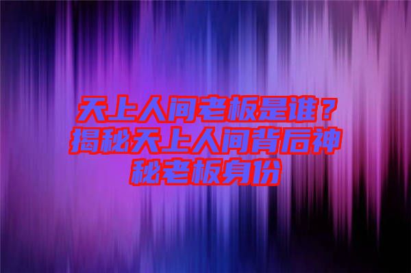天上人間老板是誰？揭秘天上人間背后神秘老板身份