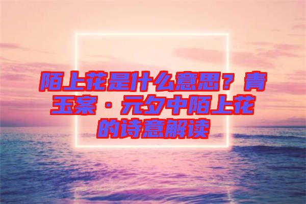 陌上花是什么意思？青玉案·元夕中陌上花的詩(shī)意解讀