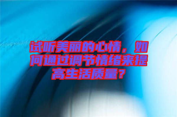 試聽美麗的心情，如何通過調(diào)節(jié)情緒來提高生活質(zhì)量？