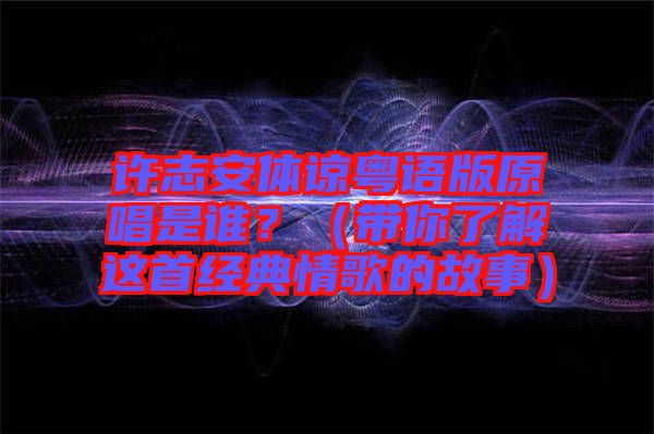 許志安體諒粵語版原唱是誰？（帶你了解這首經(jīng)典情歌的故事）