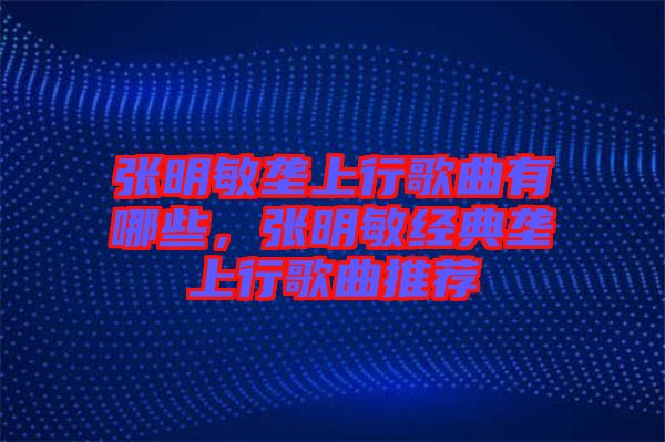 張明敏壟上行歌曲有哪些，張明敏經(jīng)典壟上行歌曲推薦