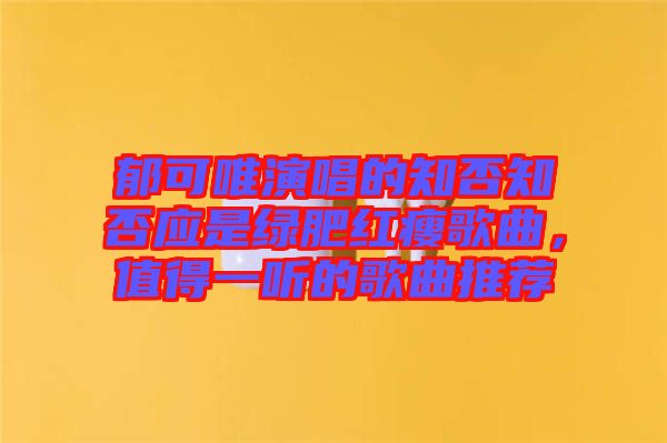 郁可唯演唱的知否知否應(yīng)是綠肥紅瘦歌曲，值得一聽的歌曲推薦