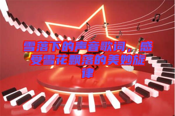 雪落下的聲音歌詞，感受雪花飄落的美妙旋律
