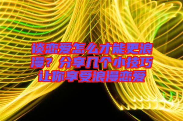 談戀愛怎么才能更浪漫？分享幾個(gè)小技巧讓你享受浪漫戀愛