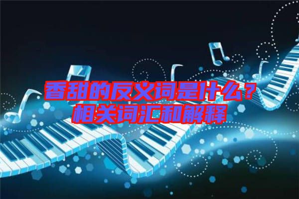 香甜的反義詞是什么？相關(guān)詞匯和解釋
