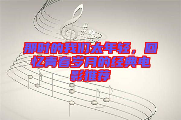 那時(shí)的我們太年輕，回憶青春歲月的經(jīng)典電影推薦