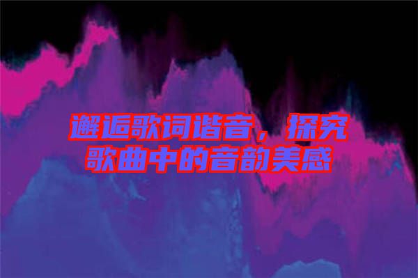 邂逅歌詞諧音，探究歌曲中的音韻美感