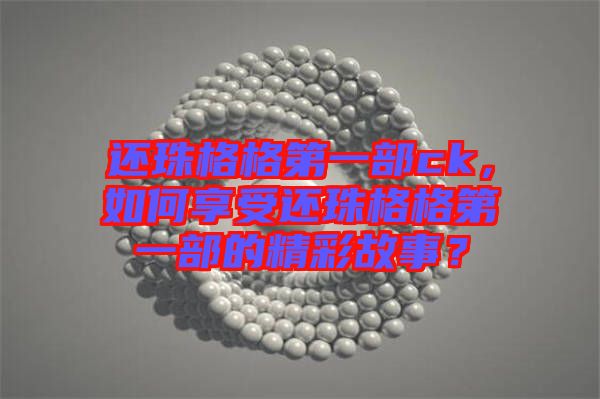 還珠格格第一部ck，如何享受還珠格格第一部的精彩故事？