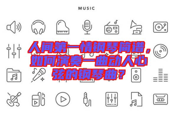 人間第一情鋼琴簡譜，如何演奏一曲動人心弦的鋼琴曲？