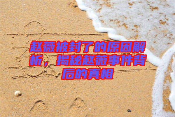 趙薇被封了的原因解析，揭秘趙薇事件背后的真相