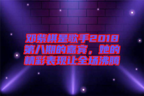 鄧紫棋是歌手2018第八期的嘉賓，她的精彩表現(xiàn)讓全場沸騰