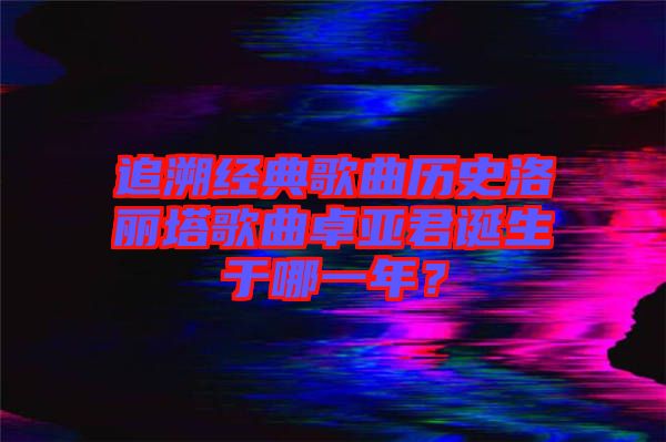 追溯經(jīng)典歌曲歷史洛麗塔歌曲卓亞君誕生于哪一年？