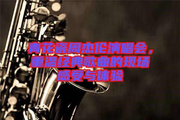 青花瓷周杰倫演唱會，重溫經(jīng)典歌曲的現(xiàn)場感受與體驗