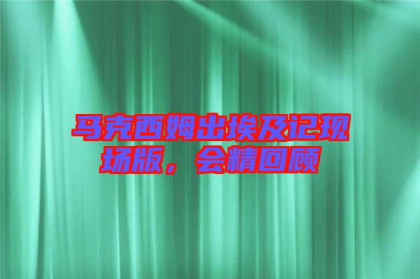 馬克西姆出埃及記現(xiàn)場版，會精回顧