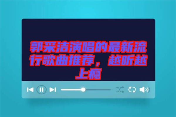 郭采潔演唱的最新流行歌曲推薦，越聽越上癮