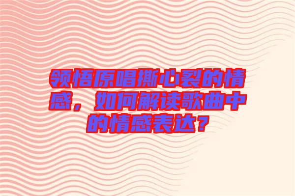 領(lǐng)悟原唱撕心裂的情感，如何解讀歌曲中的情感表達(dá)？