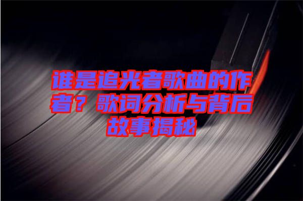 誰(shuí)是追光者歌曲的作者？歌詞分析與背后故事揭秘