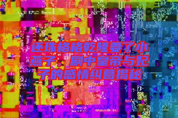 還珠格格乾隆要了小燕子，劇中皇帝與妃子的感情糾葛揭秘