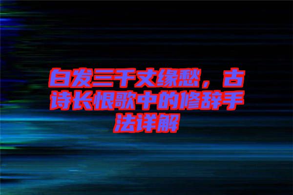 白發(fā)三千丈緣愁，古詩長恨歌中的修辭手法詳解