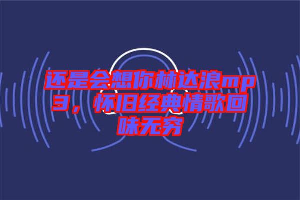 還是會想你林達浪mp3，懷舊經(jīng)典情歌回味無窮