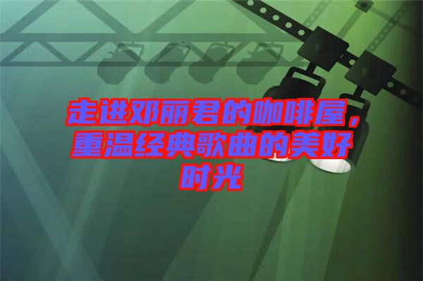 走進(jìn)鄧麗君的咖啡屋，重溫經(jīng)典歌曲的美好時(shí)光