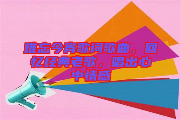 難忘今宵歌詞歌曲，回憶經(jīng)典老歌，唱出心中情感