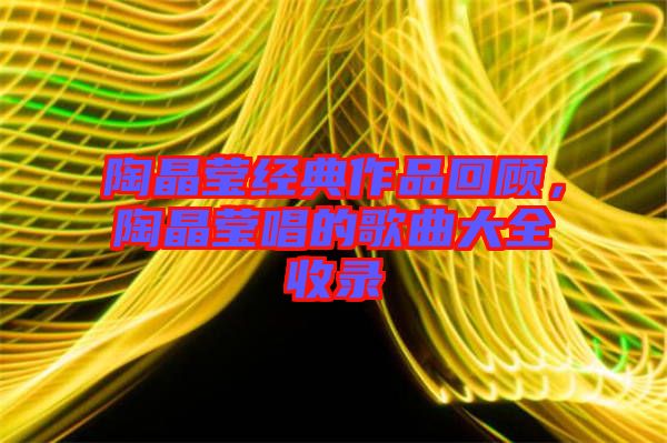 陶晶瑩經(jīng)典作品回顧，陶晶瑩唱的歌曲大全收錄