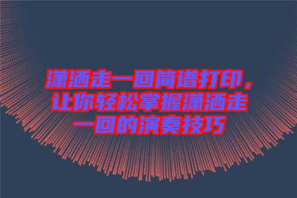 瀟灑走一回簡譜打印，讓你輕松掌握瀟灑走一回的演奏技巧