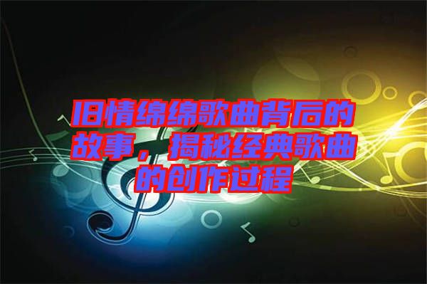 舊情綿綿歌曲背后的故事，揭秘經典歌曲的創(chuàng)作過程