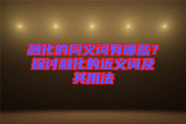 融化的同義詞有哪些？探討融化的近義詞及其用法