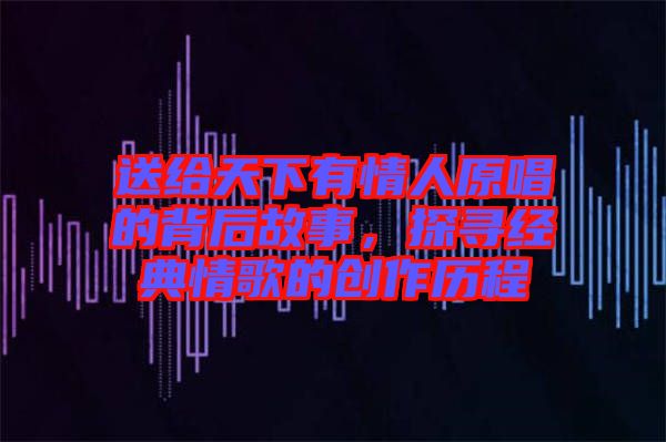 送給天下有情人原唱的背后故事，探尋經(jīng)典情歌的創(chuàng)作歷程