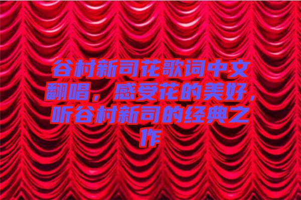 谷村新司花歌詞中文翻唱，感受花的美好，聽谷村新司的經(jīng)典之作