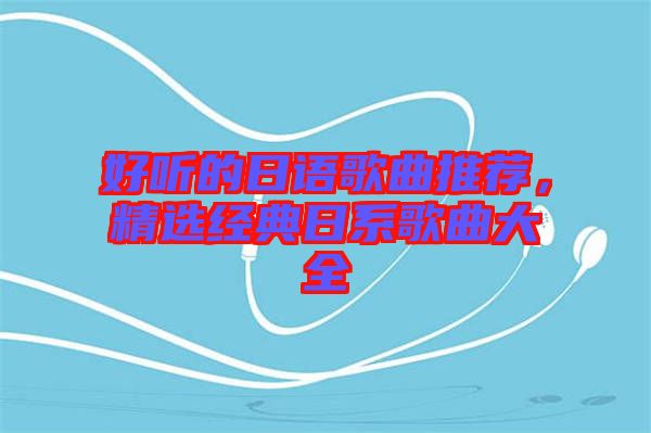 好聽的日語(yǔ)歌曲推薦，精選經(jīng)典日系歌曲大全
