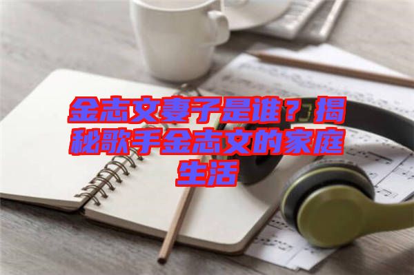 金志文妻子是誰(shuí)？揭秘歌手金志文的家庭生活