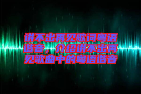 講不出再見歌詞粵語(yǔ)諧音，介紹講不出再見歌曲中的粵語(yǔ)諧音