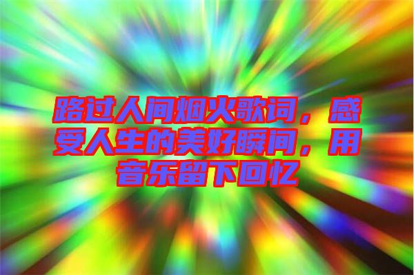 路過人間煙火歌詞，感受人生的美好瞬間，用音樂留下回憶