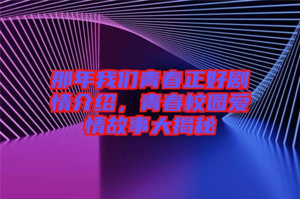 那年我們青春正好劇情介紹，青春校園愛情故事大揭秘