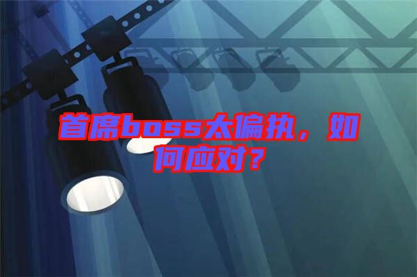 首席boss太偏執(zhí)，如何應(yīng)對(duì)？
