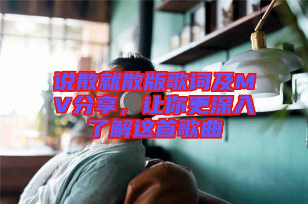 說散就散版歌詞及MV分享，讓你更深入了解這首歌曲