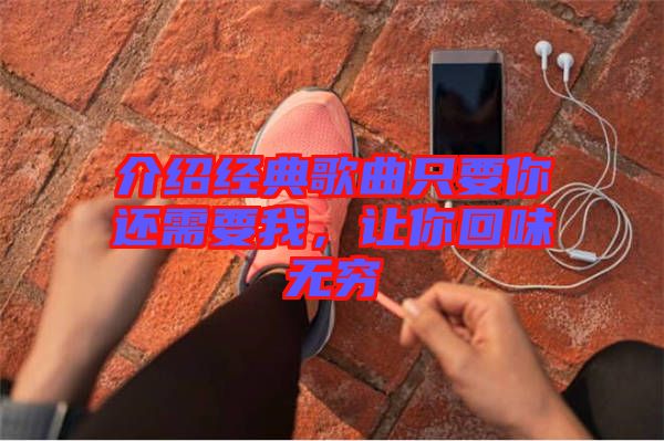介紹經(jīng)典歌曲只要你還需要我，讓你回味無(wú)窮