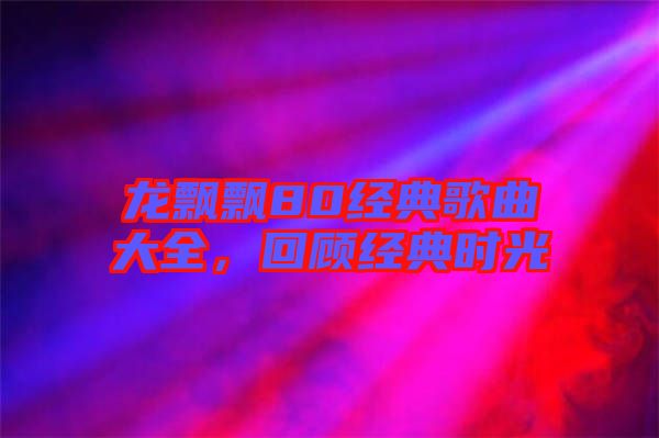 龍飄飄80經(jīng)典歌曲大全，回顧經(jīng)典時光