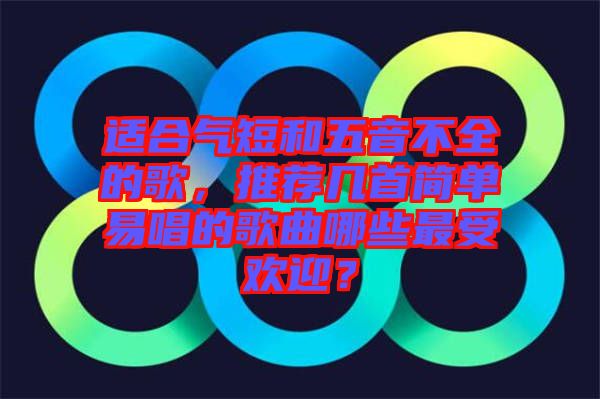 適合氣短和五音不全的歌，推薦幾首簡單易唱的歌曲哪些最受歡迎？