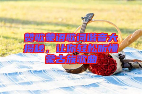 贊歌蒙語(yǔ)歌詞諧音大揭秘，讓你輕松聽(tīng)懂蒙古族歌曲
